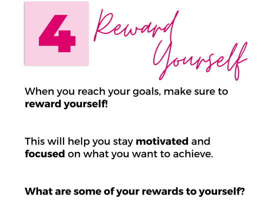 Image with text that reads "4. Reward Yourself. When you reach your goals, make sure to reward yourself! This will help you stay motivated and focused on what you want to achieve. What are some of your rewards to yourself?"